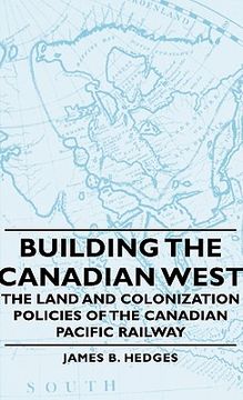portada building the canadian west - the land and colonization policies of the canadian pacific railway (en Inglés)