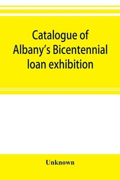 portada Catalogue of Albany's Bicentennial loan exhibition, at the Albany academy, July 5 to July 24, 1886 (en Inglés)