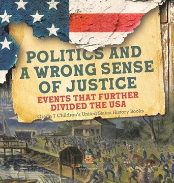 portada Politics and a Wrong Sense of Justice Events That Further Divided the USA Grade 7 Children's United States History Books (en Inglés)