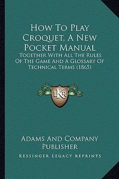 portada how to play croquet, a new pocket manual: together with all the rules of the game and a glossary of technical terms (1865) (en Inglés)