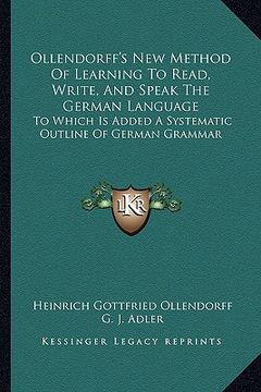 portada ollendorff's new method of learning to read, write, and speak the german language: to which is added a systematic outline of german grammar (en Inglés)