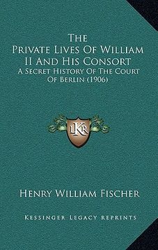 portada the private lives of william ii and his consort the private lives of william ii and his consort: a secret history of the court of berlin (1906) a secr