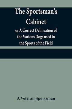 portada The sportsman's cabinet; or A Correct Delineation of the Various Dogs used in the Sports of the Field; Including the Canine Race in General Consisting (in English)