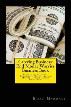 portada Catering Business: End Money Worries Business Book: Secrets to Starting, Financing, Marketing and Making Massive Money Right Now! (en Inglés)