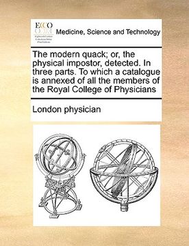 portada the modern quack; or, the physical impostor, detected. in three parts. to which a catalogue is annexed of all the members of the royal college of phys (en Inglés)