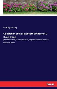 portada Celebration of the Seventieth Birthday of Li Hung-Chang: grand secretary, viceroy of Chihli, Imperial commissioner for northern trade