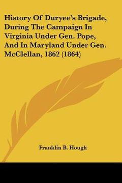 portada history of duryee's brigade, during the campaign in virginia under gen. pope, and in maryland under gen. mcclellan, 1862 (1864) (in English)