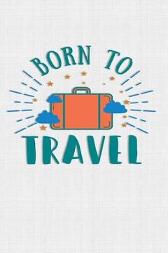 portada Born To Travel: Keep track of travel adventures with - What if Something Happens Info, Itinerary, Airline Info, Photos, Packing Lists,