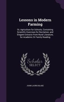 portada Lessons in Modern Farming: Or, Agriculture for Schools; Containing Scientific Exercises for Recitation; and Elegant Extracts From Rural Literatur (en Inglés)