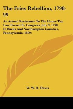 portada the fries rebellion, 1798-99: an armed resistance to the house tax law passed by congress, july 9, 1798, in bucks and northampton counties, pennsylv (in English)