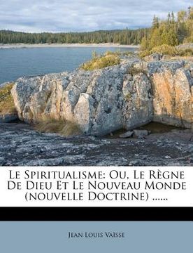 portada Le Spiritualisme: Ou, Le Regne de Dieu Et Le Nouveau Monde (Nouvelle Doctrine) ...... (en Francés)