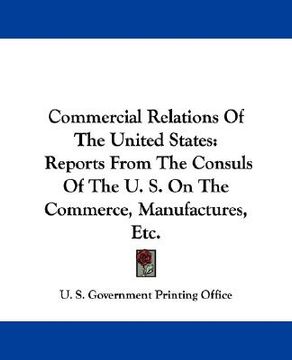 portada commercial relations of the united states: reports from the consuls of the u. s. on the commerce, manufactures, etc. (en Inglés)