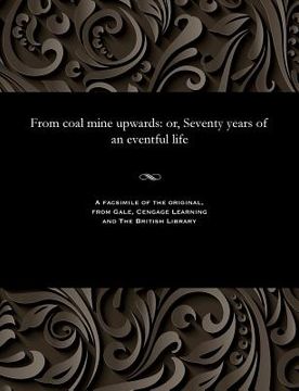 portada From Coal Mine Upwards: Or, Seventy Years of an Eventful Life (en Inglés)