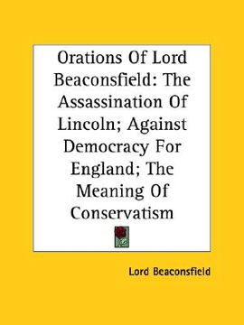 portada orations of lord beaconsfield: the assassination of lincoln; against democracy for england; the meaning of conservatism (en Inglés)