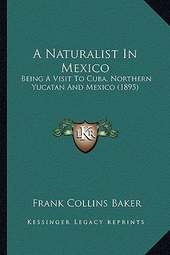 portada a naturalist in mexico: being a visit to cuba, northern yucatan and mexico (1895) (en Inglés)