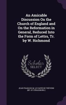 portada An Amicable Discussion On the Church of England and On the Reformation in General, Reduced Into the Form of Lettrs, Tr. by W. Richmond