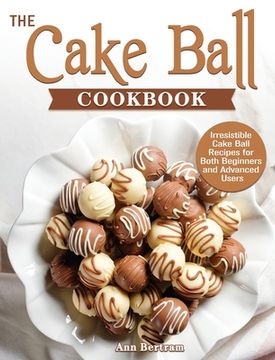 portada The Cake Ball Cookbook: Irresistible Cake Ball Recipes for Both Beginners and Advanced Users (en Inglés)