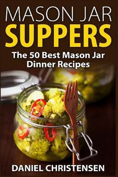 portada Mason Jar Suppers: The 50 Best Mason Jar Dinner Recipes (en Inglés)