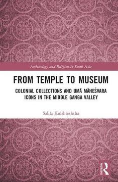 portada From Temple to Museum: Colonial Collections and Umā Maheśvara Icons in the Middle Ganga Valley (Archaeology and Religion in South Asia)