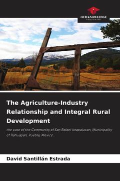 portada The Agriculture-Industry Relationship and Integral Rural Development. the case of the Community of San Rafael Ixtapalucan, Municipality of Tlahuapan, Puebla, Mexico.