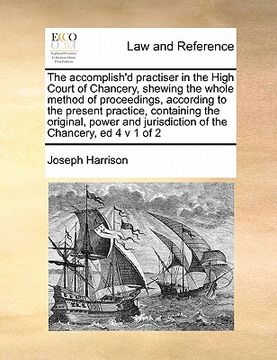 portada the accomplish'd practiser in the high court of chancery, shewing the whole method of proceedings, according to the present practice, containing the o