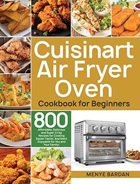 portada Cuisinart air Fryer Oven Cookbook for Beginners: 800 Affordable, Delicious and Super Crisp Recipes for Cooking Easier, Faster, and More Enjoyable for you and Your Family! (en Inglés)