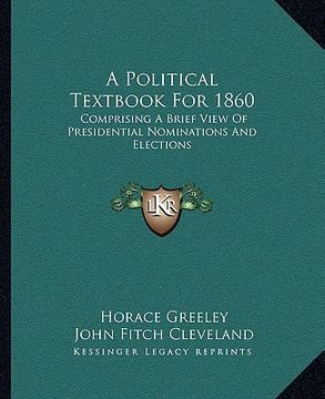 portada a political textbook for 1860: comprising a brief view of presidential nominations and elections (en Inglés)