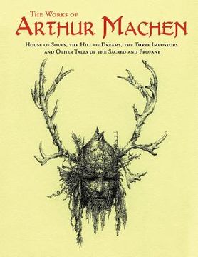 portada The Works of Arthur Machen: House of Souls, the Hill of Dreams, the Three Impostors and Other Tales of the Sacred and Profane (en Inglés)