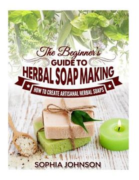 portada The Beginner's Guide to Herbal Soap Making: How to Create Artisanal Herbal Soaps (en Inglés)