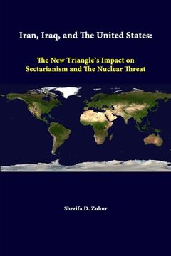 portada Iran, Iraq, And The United States: The New Triangle's Impact On Sectarianism And The Nuclear Threat (en Inglés)