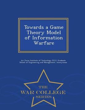 portada Towards a Game Theory Model of Information Warfare - War College Series (en Inglés)