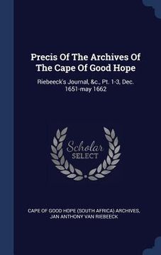 portada Precis Of The Archives Of The Cape Of Good Hope: Riebeeck's Journal, &c., Pt. 1-3, Dec. 1651-may 1662