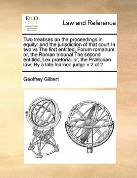 portada two treatises on the proceedings in equity: and the jurisdiction of that court in two vs the first entitled, forum romanum: or, the roman tribunal the (en Inglés)