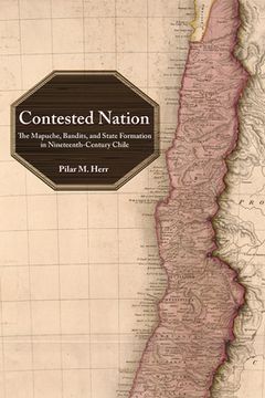 portada Contested Nation: The Mapuche, Bandits, and State Formation in Nineteenth-Century Chile