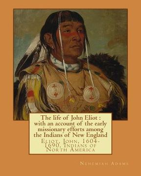 portada The life of John Eliot: with an account of the early missionary efforts among the Indians of New England. By: Nehemiah Adams: Eliot, John, 160 (in English)