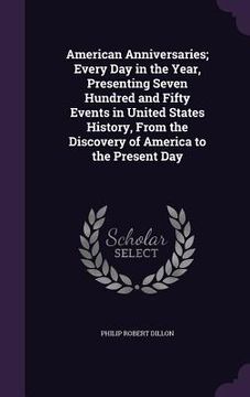 portada American Anniversaries; Every Day in the Year, Presenting Seven Hundred and Fifty Events in United States History, From the Discovery of America to th (en Inglés)