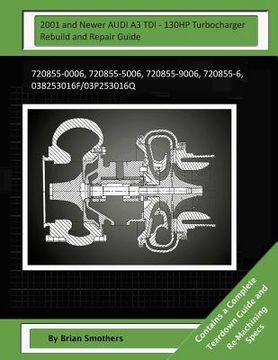 portada 2001 and Newer AUDI A3 TDI - 130HP Turbocharger Rebuild and Repair Guide: 720855-0006, 720855-5006, 720855-9006, 720855-6, 038253016f/03p253016q (en Inglés)