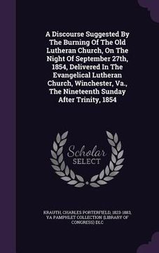 portada A Discourse Suggested By The Burning Of The Old Lutheran Church, On The Night Of September 27th, 1854, Delivered In The Evangelical Lutheran Church, W