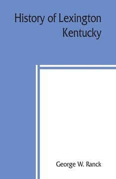 portada History of Lexington, Kentucky: its early annals and recent progress, including biographical sketches and personal reminiscences of the pioneer settle (en Inglés)