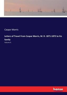 portada Letters of Travel From Caspar Morris, M. D. 1871-1872 to his family: Volume II. (en Inglés)