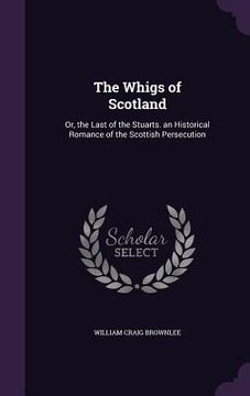 portada The Whigs of Scotland: Or, the Last of the Stuarts. an Historical Romance of the Scottish Persecution (en Inglés)