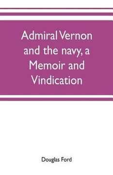 portada Admiral Vernon and the navy, a memoir and vindication; being an account of the admiral's career at sea and in Parliament, with sidelights on the polit (en Inglés)