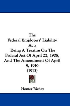 portada the federal employers' liability act: being a treatise on the federal act of april 22, 1908, and the amendment of april 5, 1910 (1913) (en Inglés)
