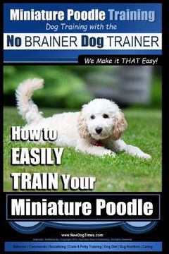 portada Miniature Poodle Training Dog Training with the No BRAINER Dog TRAINER We Make it THAT Easy!: How to EASILY TRAIN Your Miniature Poodle (en Inglés)