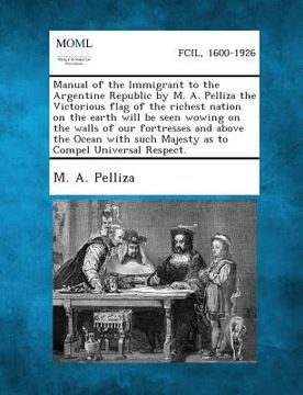 portada Manual of the Immigrant to the Argentine Republic by M. A. Pelliza the Victorious Flag of the Richest Nation on the Earth Will Be Seen Wowing on the W
