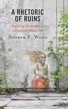 portada A Rhetoric of Ruins: Exploring Landscapes of Abandoned Modernity (in English)