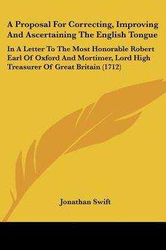 portada a   proposal for correcting, improving and ascertaining the english tongue: in a letter to the most honorable robert earl of oxford and mortimer, lord