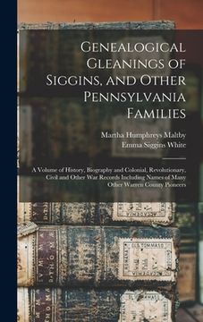 portada Genealogical Gleanings of Siggins, and Other Pennsylvania Families; a Volume of History, Biography and Colonial, Revolutionary, Civil and Other war Re (en Inglés)