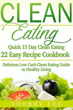portada Clean Eating: Quick 15 Day Clean Eating Easy Recipe Cookbook: Delicious Low Carb Clean Eating Guide to Healthy Living (en Inglés)