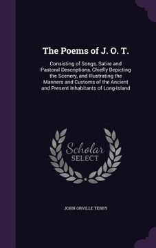 portada The Poems of J. O. T.: Consisting of Songs, Satire and Pastoral Descriptions, Chiefly Depicting the Scenery, and Illustrating the Manners and (en Inglés)